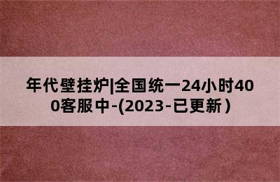 年代壁挂炉|全国统一24小时400客服中-(2023-已更新）